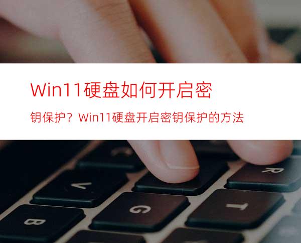 Win11硬盘如何开启密钥保护？Win11硬盘开启密钥保护的方法