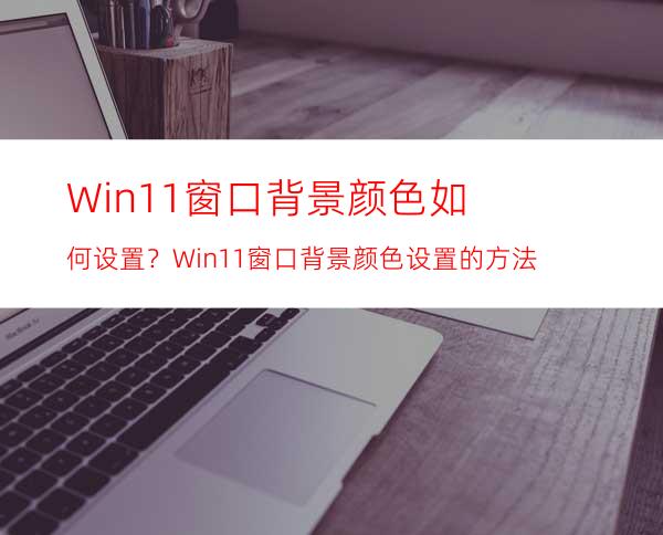 Win11窗口背景颜色如何设置？Win11窗口背景颜色设置的方法