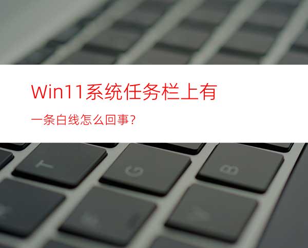 Win11系统任务栏上有一条白线怎么回事？