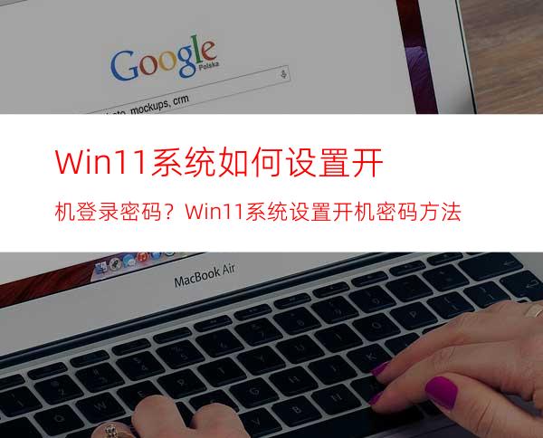 Win11系统如何设置开机登录密码？Win11系统设置开机密码方法