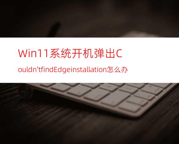 Win11系统开机弹出:Couldn'tfindEdgeinstallation怎么办？