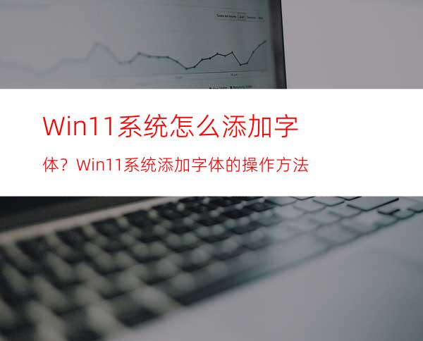 Win11系统怎么添加字体？Win11系统添加字体的操作方法