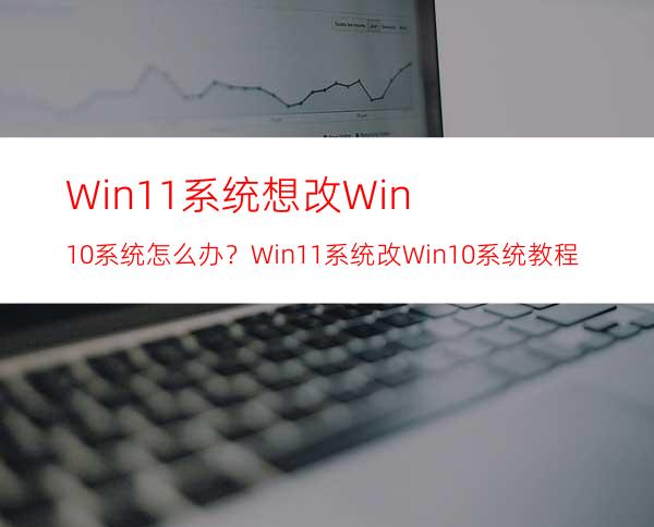 Win11系统想改Win10系统怎么办？Win11系统改Win10系统教程