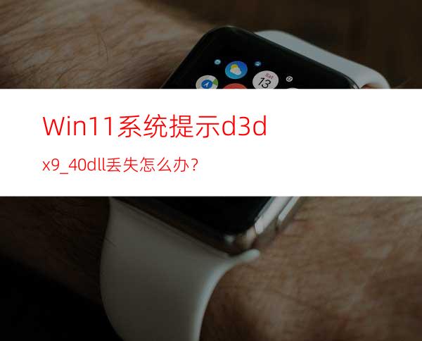 Win11系统提示d3dx9_40.dll丢失怎么办？