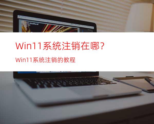 Win11系统注销在哪？Win11系统注销的教程