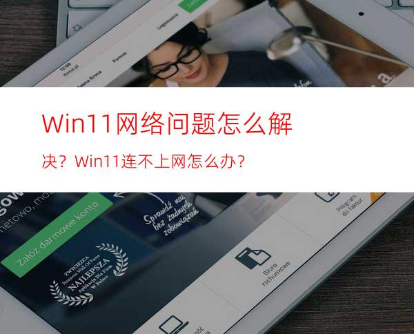 Win11网络问题怎么解决？Win11连不上网怎么办？