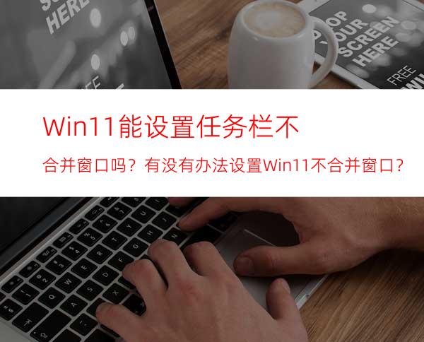 Win11能设置任务栏不合并窗口吗？有没有办法设置Win11不合并窗口？