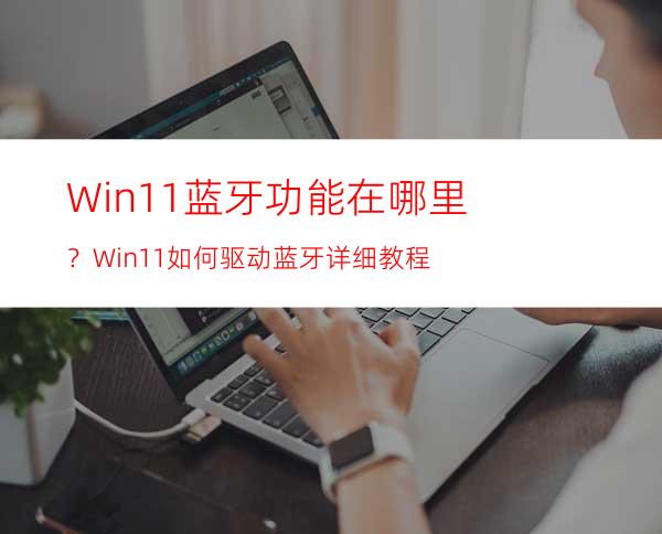 Win11蓝牙功能在哪里？Win11如何驱动蓝牙详细教程