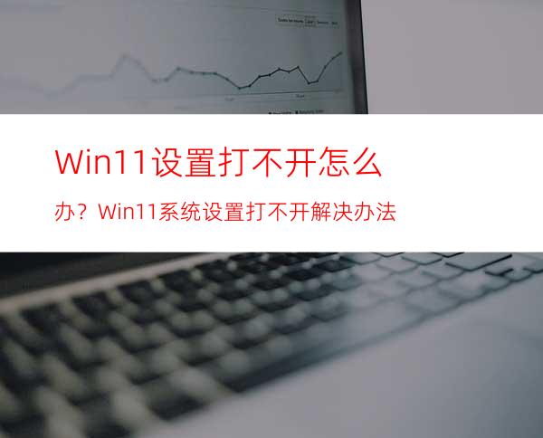 Win11设置打不开怎么办？Win11系统设置打不开解决办法