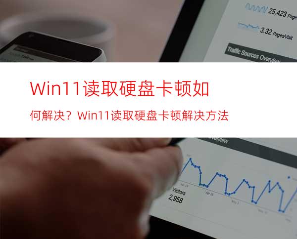 Win11读取硬盘卡顿如何解决？Win11读取硬盘卡顿解决方法