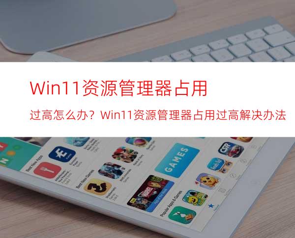 Win11资源管理器占用过高怎么办？Win11资源管理器占用过高解决办法