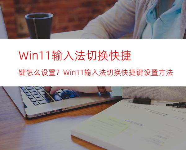 Win11输入法切换快捷键怎么设置？Win11输入法切换快捷键设置方法