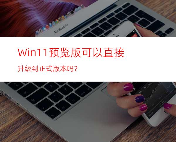 Win11预览版可以直接升级到正式版本吗？