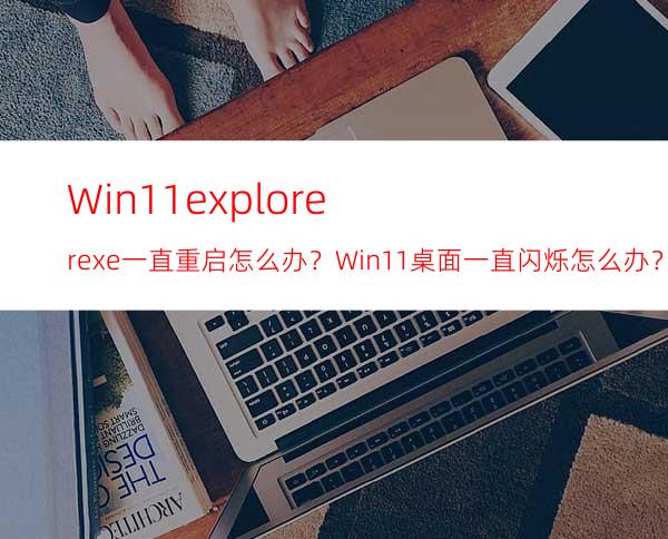 Win11explorer.exe一直重启怎么办？Win11桌面一直闪烁怎么办？