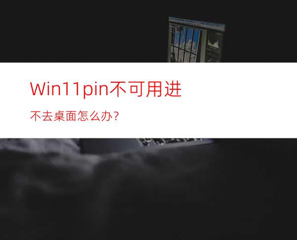 Win11pin不可用进不去桌面怎么办？