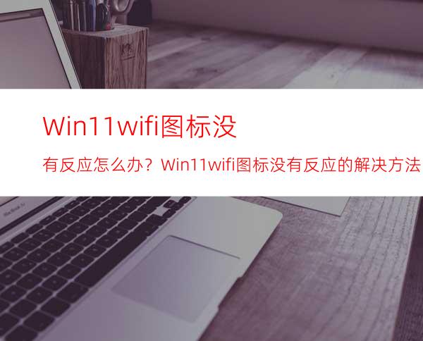 Win11wifi图标没有反应怎么办？Win11wifi图标没有反应的解决方法