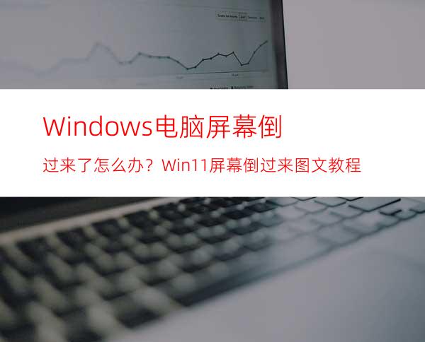 Windows电脑屏幕倒过来了怎么办？Win11屏幕倒过来图文教程