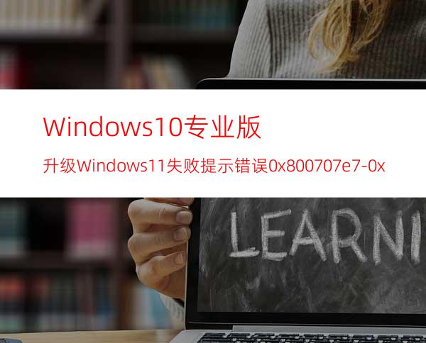 Windows10专业版升级Windows11失败提示错误0x800707e7-0x3000d怎么办？