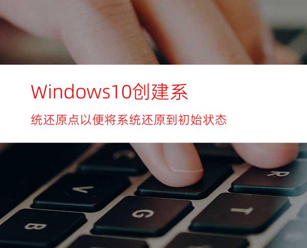 Windows10创建系统还原点以便将系统还原到初始状态