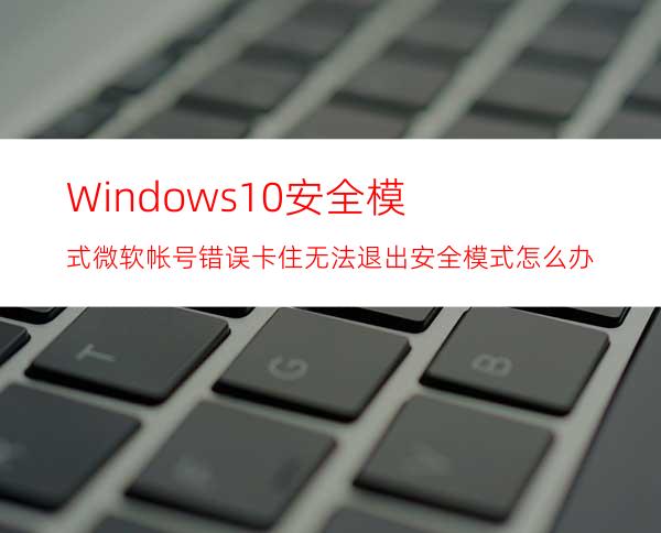 Windows10安全模式微软帐号错误卡住无法退出安全模式怎么办