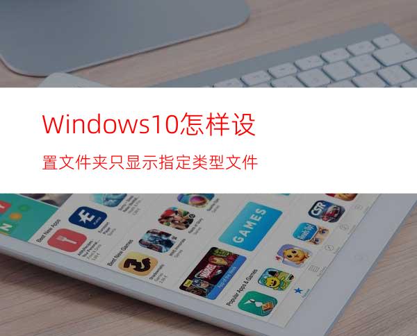 Windows10怎样设置文件夹只显示指定类型文件?