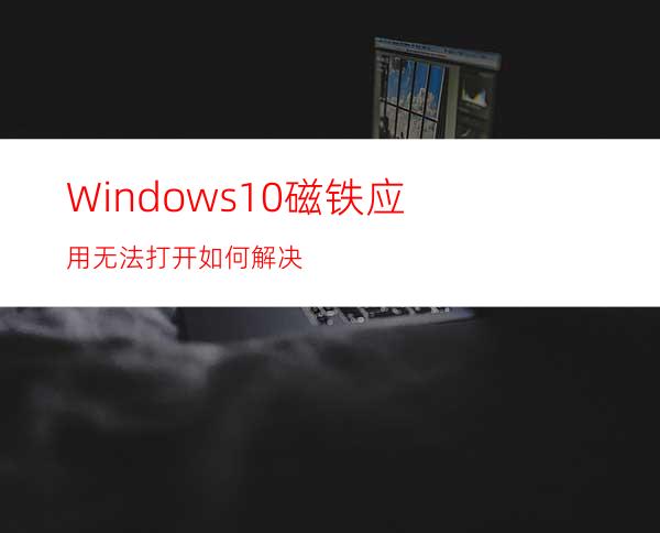 Windows10磁铁应用无法打开如何解决