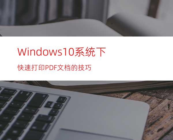 Windows10系统下快速打印PDF文档的技巧