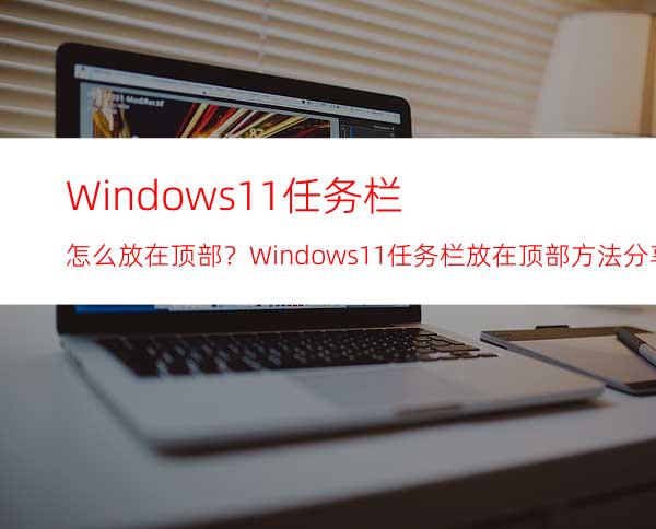 Windows11任务栏怎么放在顶部？Windows11任务栏放在顶部方法分享