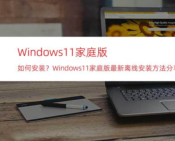 Windows11家庭版如何安装？Windows11家庭版最新离线安装方法分享