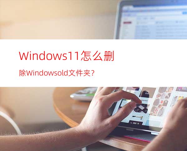 Windows11怎么删除Windows.old文件夹？