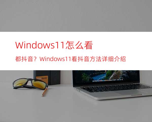 Windows11怎么看都抖音？Windows11看抖音方法详细介绍