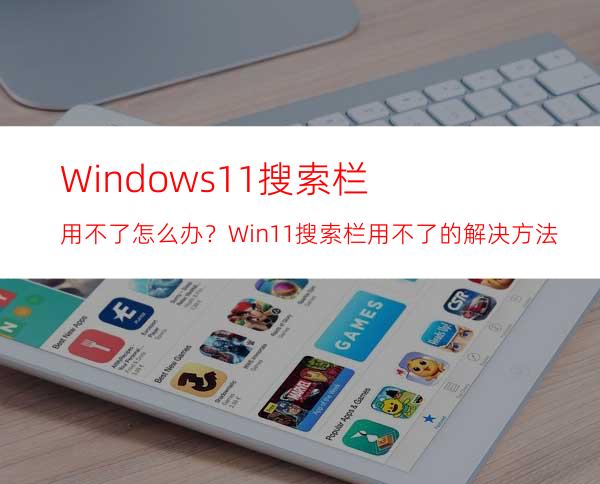 Windows11搜索栏用不了怎么办？Win11搜索栏用不了的解决方法