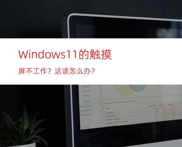 Windows11的触摸屏不工作？这该怎么办？