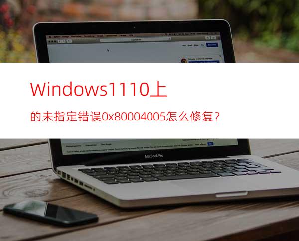 Windows11/10上的未指定错误0x80004005怎么修复？