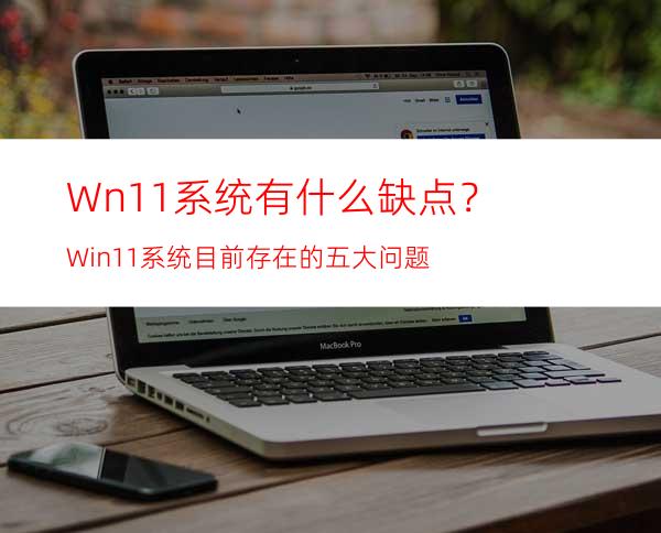 Wn11系统有什么缺点？Win11系统目前存在的五大问题