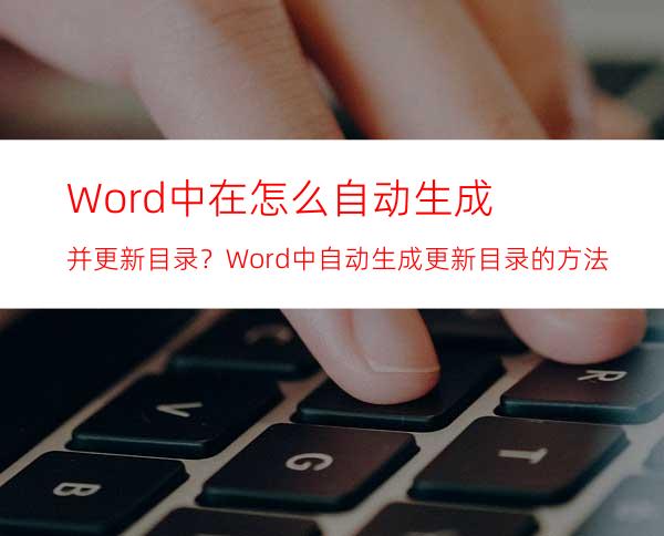 Word中在怎么自动生成并更新目录？Word中自动生成更新目录的方法