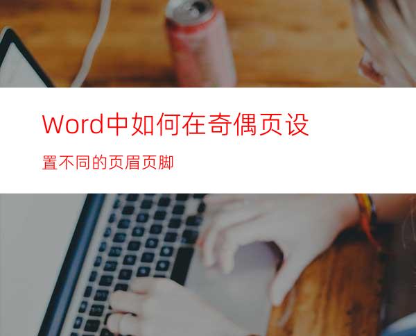 Word中如何在奇偶页设置不同的页眉页脚