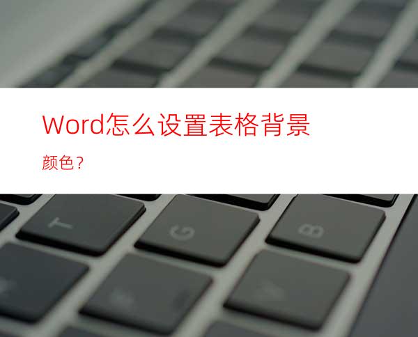 Word怎么设置表格背景颜色？