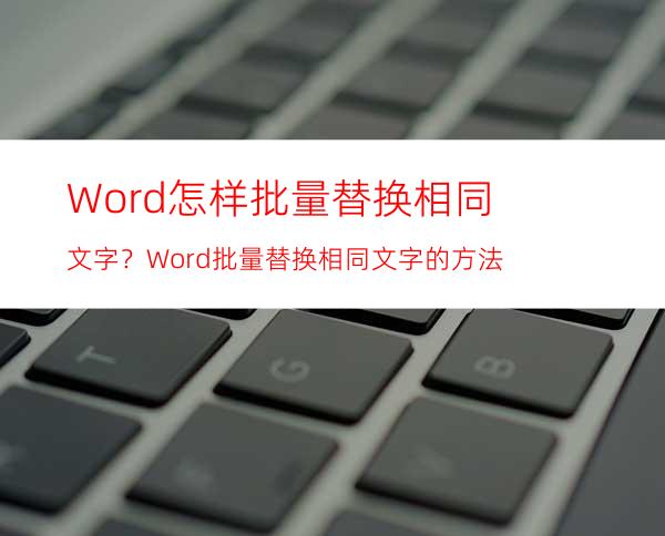 Word怎样批量替换相同文字？Word批量替换相同文字的方法