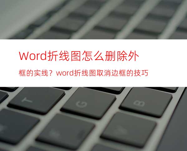 Word折线图怎么删除外框的实线？word折线图取消边框的技巧