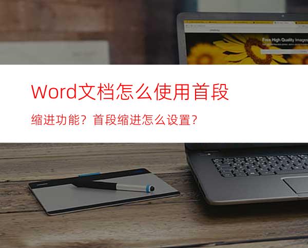 Word文档怎么使用首段缩进功能？首段缩进怎么设置？