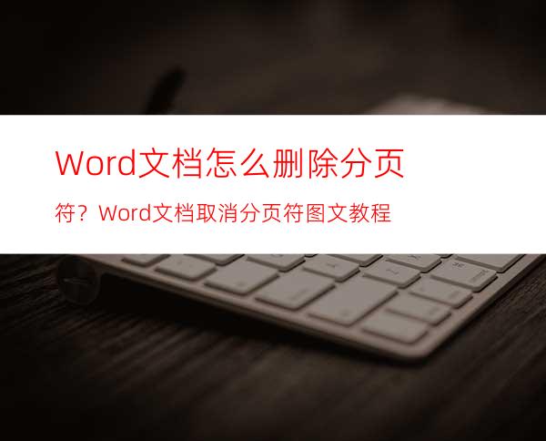 Word文档怎么删除分页符？Word文档取消分页符图文教程