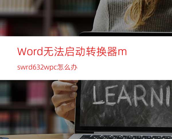 Word无法启动转换器mswrd632.wpc怎么办