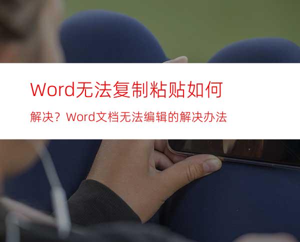 Word无法复制粘贴如何解决？Word文档无法编辑的解决办法