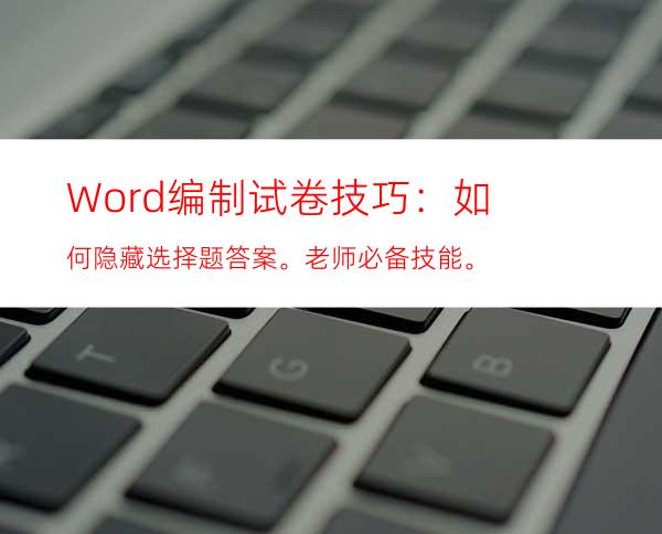 Word编制试卷技巧：如何隐藏选择题答案。老师必备技能。