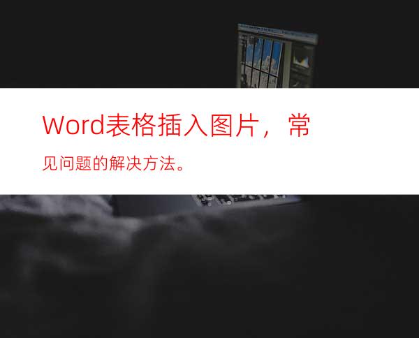 Word表格插入图片，常见问题的解决方法。