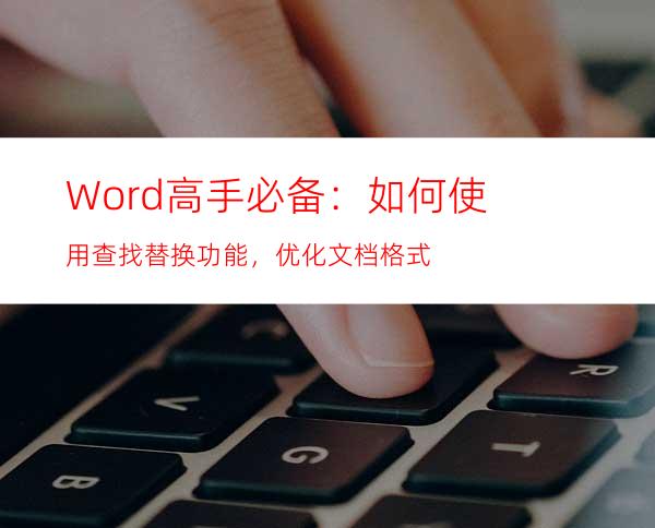 Word高手必备：如何使用查找替换功能，优化文档格式