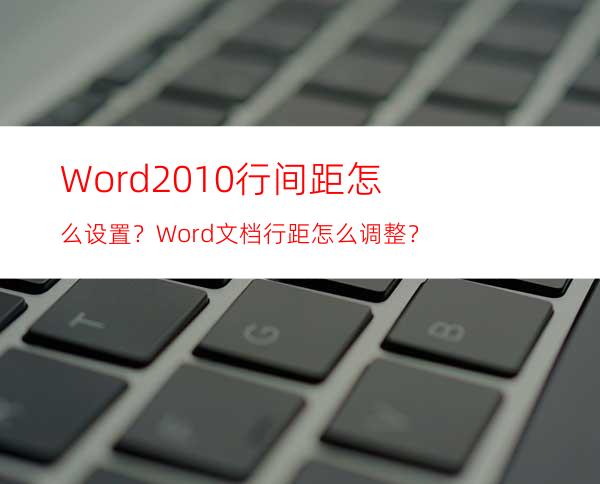 Word2010行间距怎么设置？Word文档行距怎么调整？