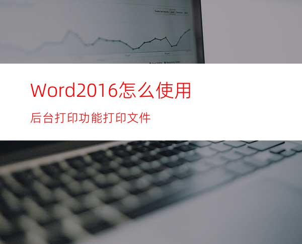 Word2016怎么使用后台打印功能打印文件