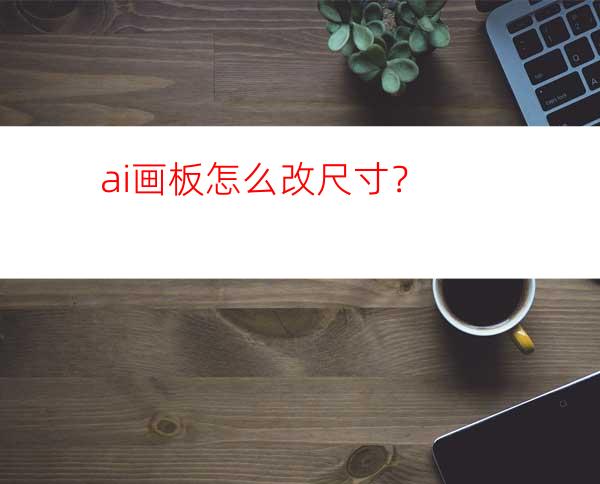 ai画板怎么改尺寸？